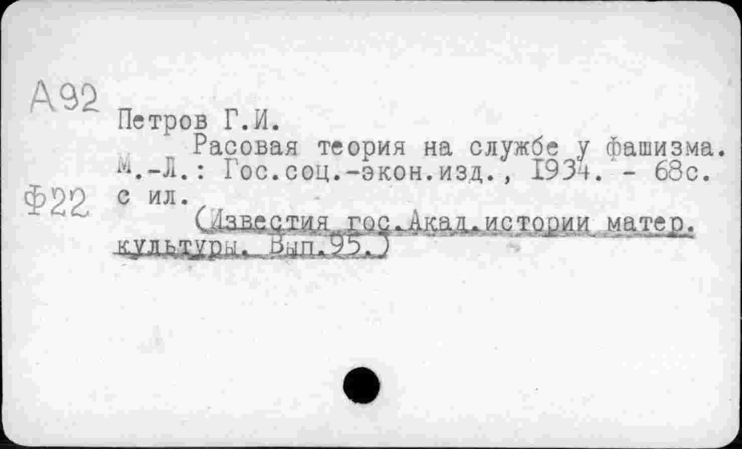 ﻿А92
§22
Петров Г.И.
Расовая теория на службе у фашизма.
: Гос.соц.-экон.изд. , 193’4.'- 68с. с ил.
СДадсда госждкадж истории матер,.